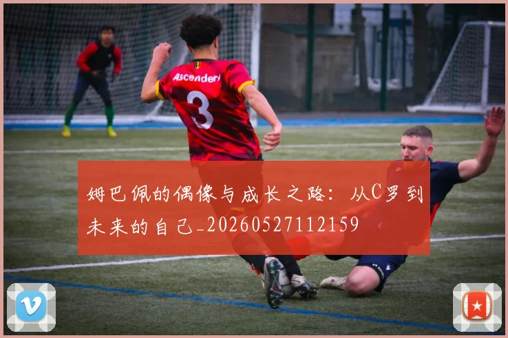 姆巴佩的偶像与成长之路:从C罗到未来的自己_20260527112159