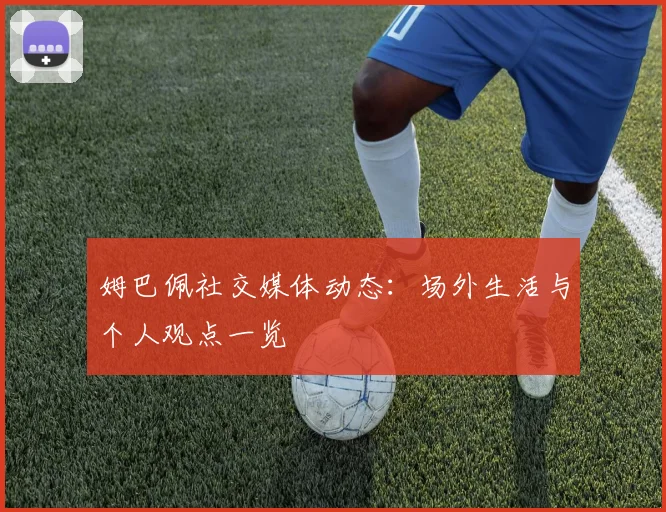 姆巴佩社交媒体动态:场外生活与个人观点一览