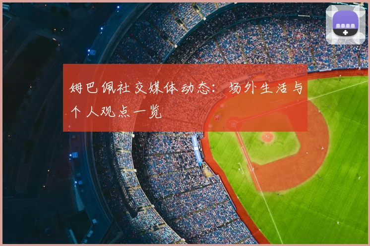 姆巴佩社交媒体动态：场外生活与个人观点一览