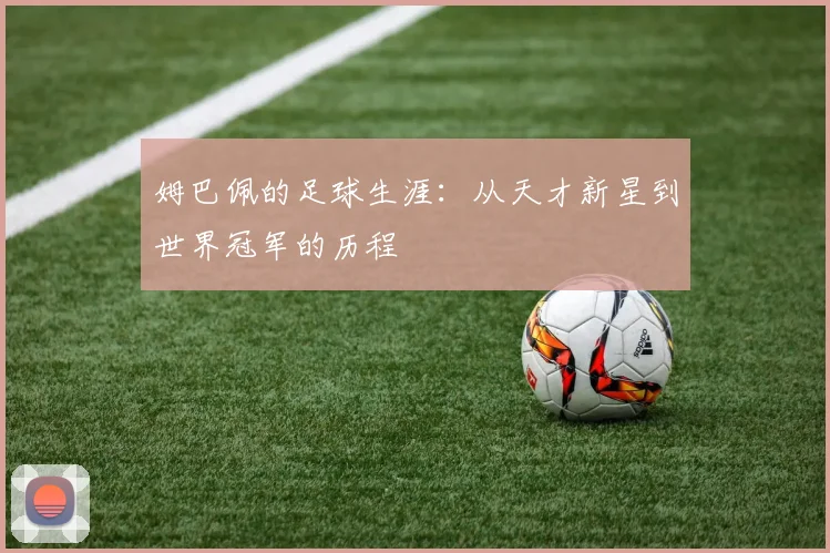 姆巴佩的足球生涯：从天才新星到世界冠军的历程