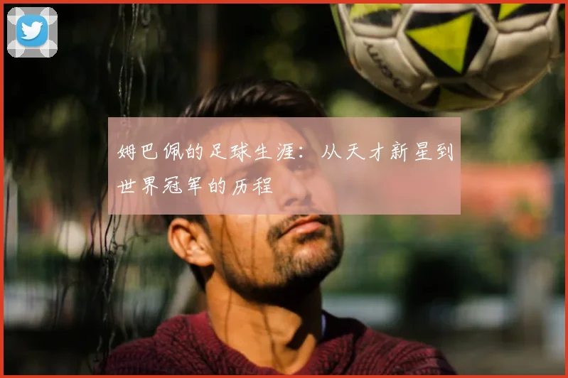 姆巴佩的足球生涯:从天才新星到世界冠军的历程