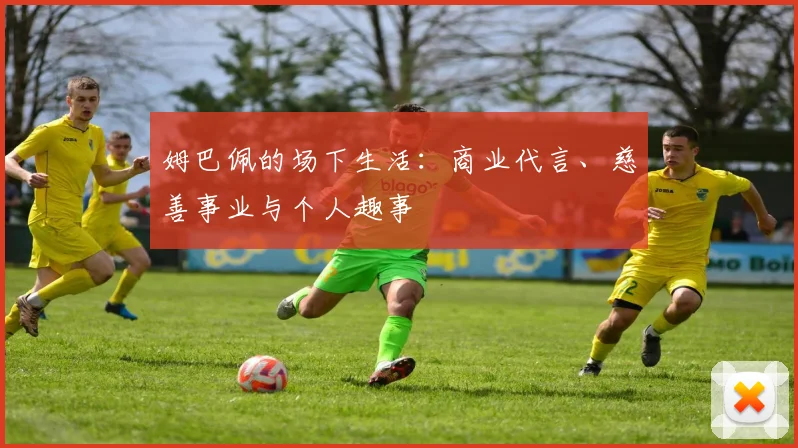 姆巴佩的场下生活：商业代言、慈善事业与个人趣事