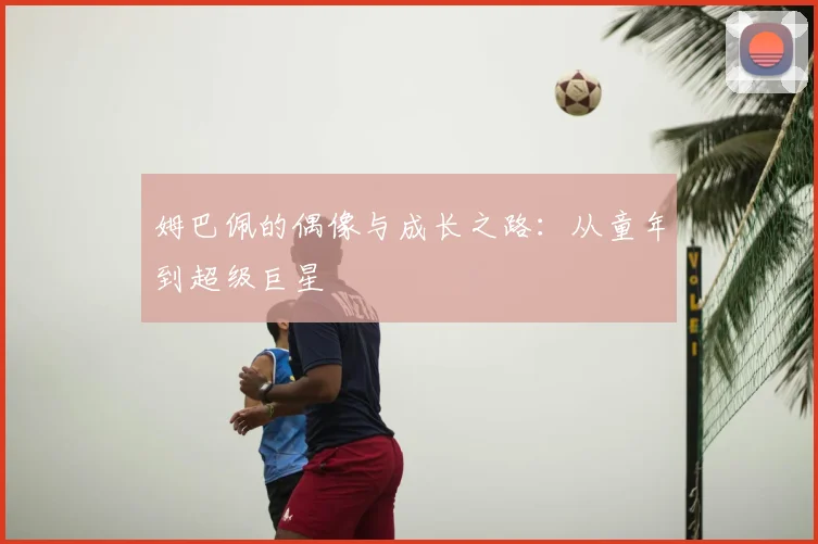 姆巴佩的偶像与成长之路：从童年到超级巨星